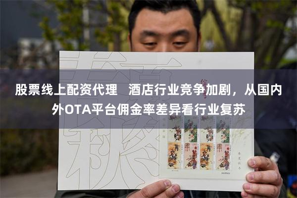 股票线上配资代理   酒店行业竞争加剧，从国内外OTA平台佣金率差异看行业复苏