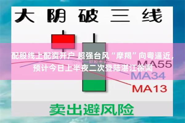 配股线上配资开户 超强台风“摩羯”向粤逼近，预计今日上半夜二次登陆湛江徐闻