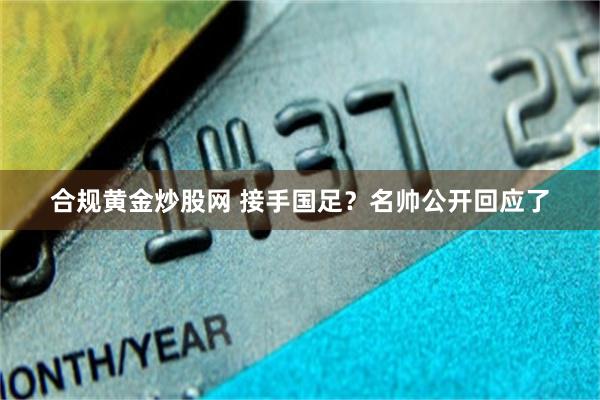 合规黄金炒股网 接手国足？名帅公开回应了