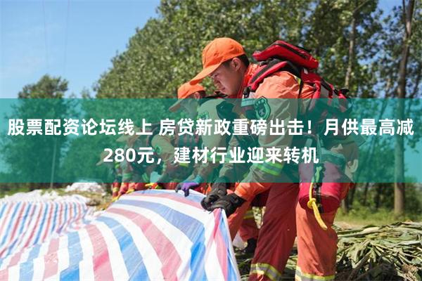 股票配资论坛线上 房贷新政重磅出击！月供最高减280元，建材行业迎来转机