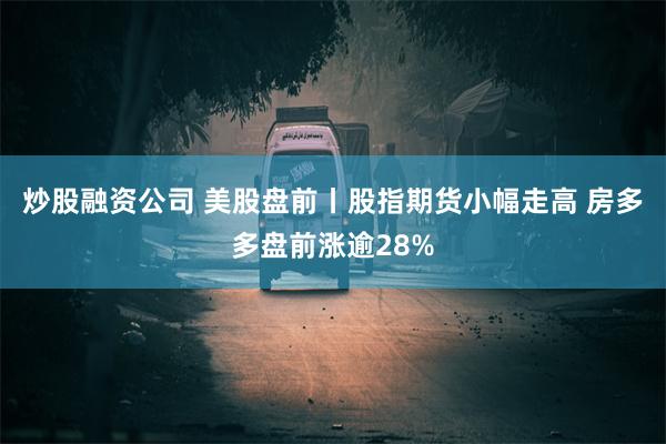 炒股融资公司 美股盘前丨股指期货小幅走高 房多多盘前涨逾28%