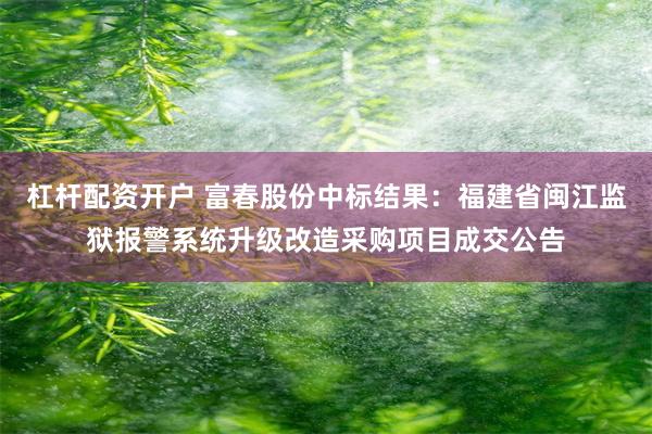 杠杆配资开户 富春股份中标结果：福建省闽江监狱报警系统升级改造采购项目成交公告