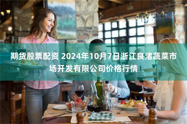 期货股票配资 2024年10月7日浙江良渚蔬菜市场开发有限公司价格行情