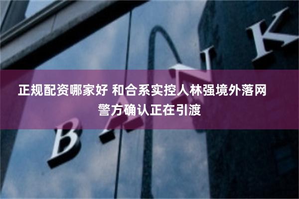 正规配资哪家好 和合系实控人林强境外落网    警方确认正在引渡