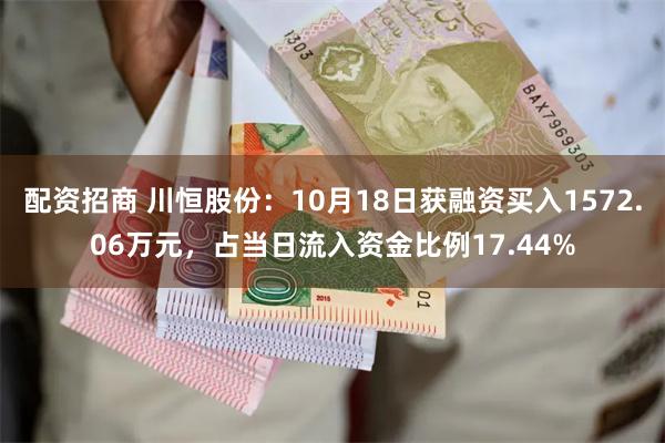 配资招商 川恒股份：10月18日获融资买入1572.06万元，占当日流入资金比例17.44%