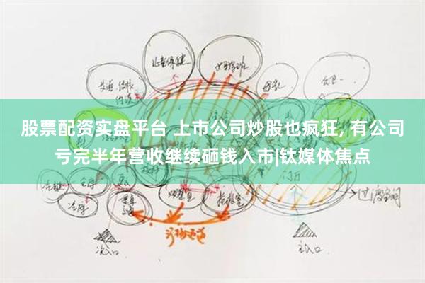 股票配资实盘平台 上市公司炒股也疯狂, 有公司亏完半年营收继续砸钱入市|钛媒体焦点