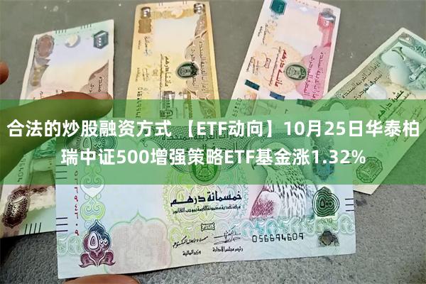 合法的炒股融资方式 【ETF动向】10月25日华泰柏瑞中证500增强策略ETF基金涨1.32%