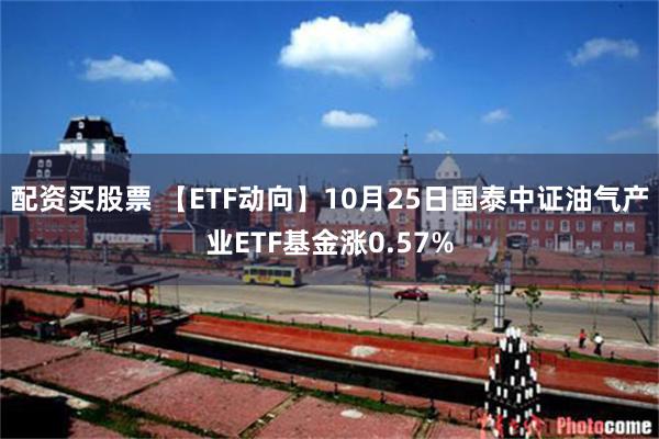 配资买股票 【ETF动向】10月25日国泰中证油气产业ETF基金涨0.57%