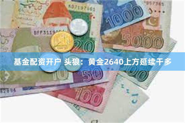 基金配资开户 头狼：黄金2640上方延续干多