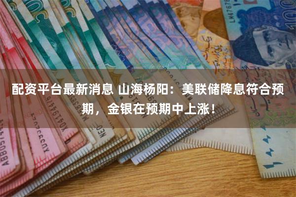 配资平台最新消息 山海杨阳：美联储降息符合预期，金银在预期中上涨！