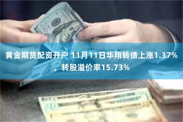 黄金期货配资开户 11月11日华翔转债上涨1.37%，转股溢价率15.73%