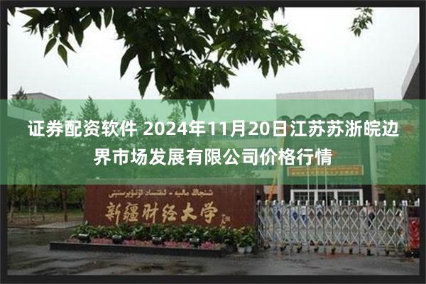 证券配资软件 2024年11月20日江苏苏浙皖边界市场发展有限公司价格行情