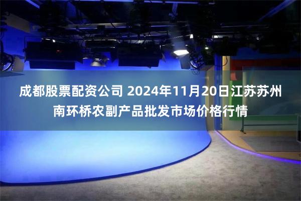 成都股票配资公司 2024年11月20日江苏苏州南环桥农副产品批发市场价格行情