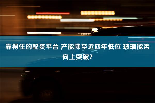 靠得住的配资平台 产能降至近四年低位 玻璃能否向上突破？