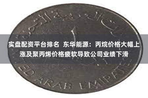 实盘配资平台排名  东华能源：丙烷价格大幅上涨及聚丙烯价格疲软导致公司业绩下滑