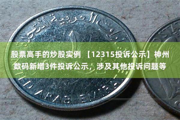 股票高手的炒股实例 【12315投诉公示】神州数码新增3件投诉公示，涉及其他投诉问题等