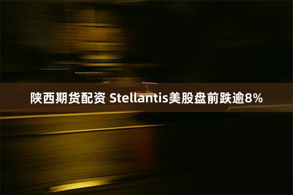 陕西期货配资 Stellantis美股盘前跌逾8%