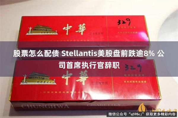 股票怎么配债 Stellantis美股盘前跌逾8% 公司首席执行官辞职