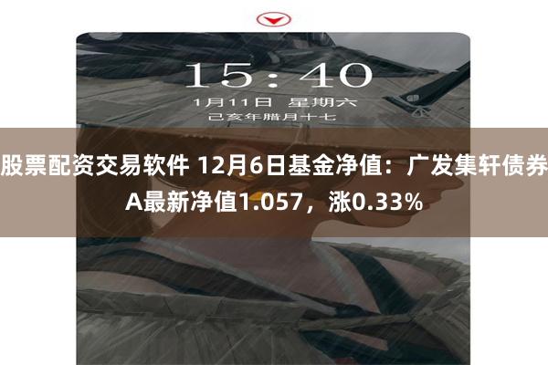 股票配资交易软件 12月6日基金净值：广发集轩债券A最新净值1.057，涨0.33%