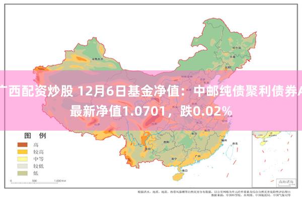 广西配资炒股 12月6日基金净值：中邮纯债聚利债券A最新净值1.0701，跌0.02%