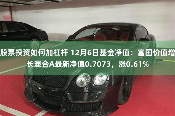 股票投资如何加杠杆 12月6日基金净值：富国价值增长混合A最新净值0.7073，涨0.61%