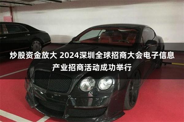 炒股资金放大 2024深圳全球招商大会电子信息产业招商活动成功举行