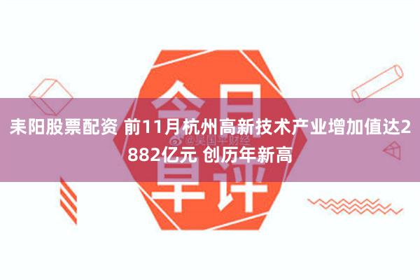 耒阳股票配资 前11月杭州高新技术产业增加值达2882亿元 创历年新高