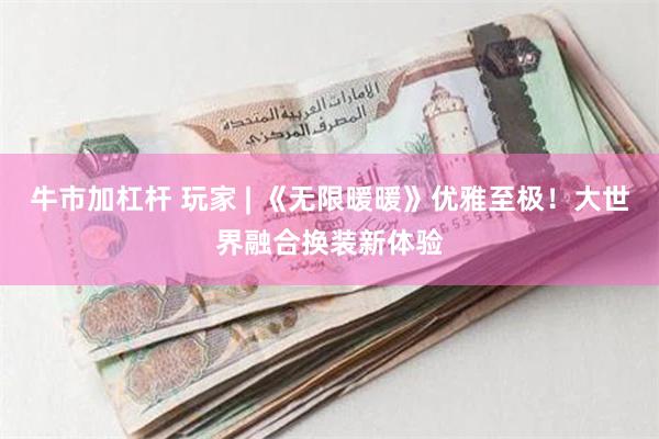 牛市加杠杆 玩家 | 《无限暖暖》优雅至极！大世界融合换装新体验