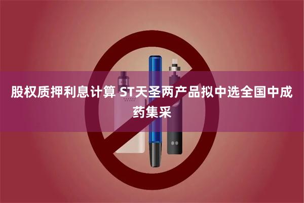 股权质押利息计算 ST天圣两产品拟中选全国中成药集采