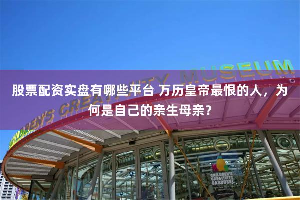 股票配资实盘有哪些平台 万历皇帝最恨的人，为何是自己的亲生母亲？