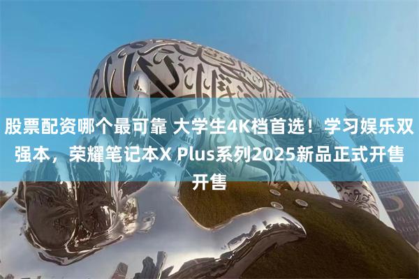 股票配资哪个最可靠 大学生4K档首选！学习娱乐双强本，荣耀笔记本X Plus系列2025新品正式开售