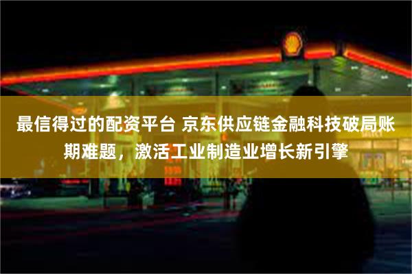 最信得过的配资平台 京东供应链金融科技破局账期难题，激活工业制造业增长新引擎