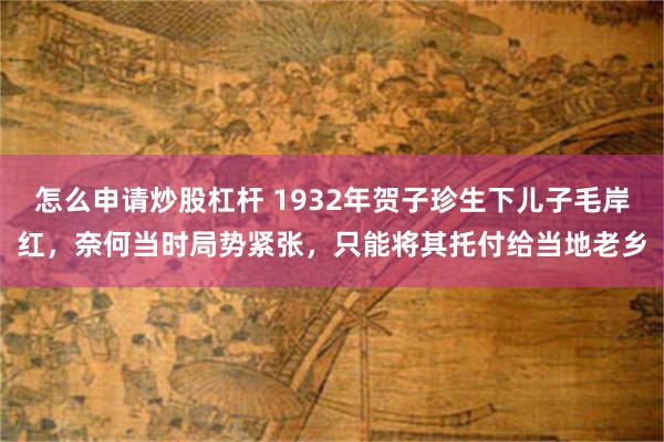 怎么申请炒股杠杆 1932年贺子珍生下儿子毛岸红，奈何当时局势紧张，只能将其托付给当地老乡