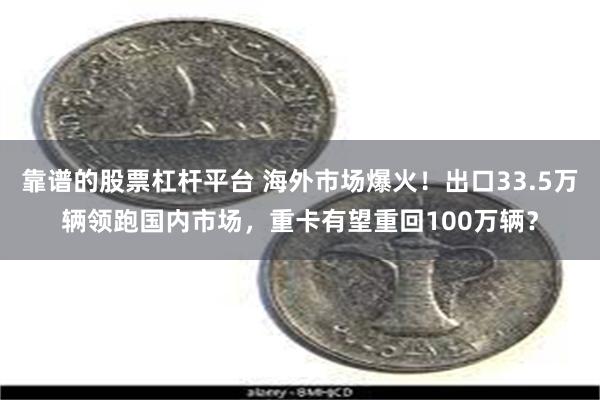 靠谱的股票杠杆平台 海外市场爆火！出口33.5万辆领跑国内市场，重卡有望重回100万辆？