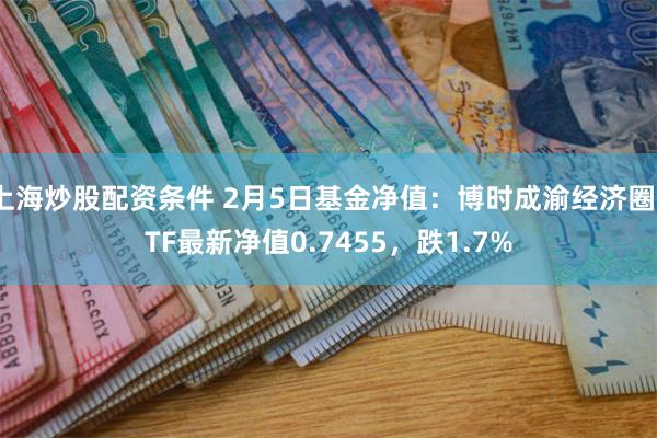 上海炒股配资条件 2月5日基金净值：博时成渝经济圈ETF最新净值0.7455，跌1.7%