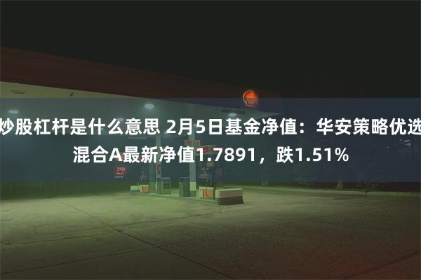 炒股杠杆是什么意思 2月5日基金净值：华安策略优选混合A最新净值1.7891，跌1.51%