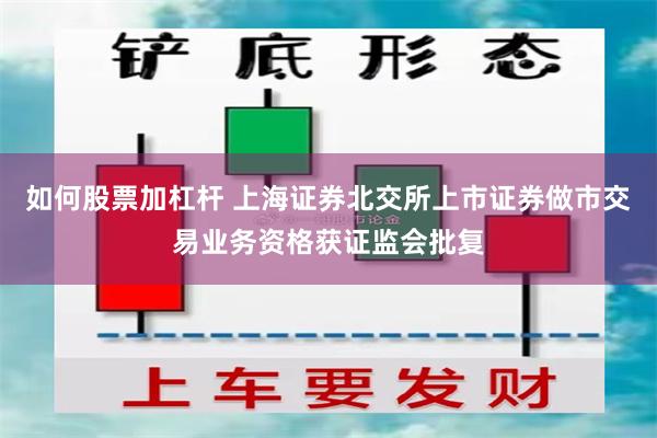 如何股票加杠杆 上海证券北交所上市证券做市交易业务资格获证监会批复