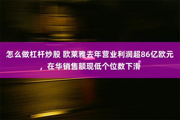 怎么做杠杆炒股 欧莱雅去年营业利润超86亿欧元，在华销售额现低个位数下滑