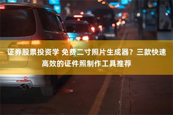 证券股票投资学 免费二寸照片生成器？三款快速高效的证件照制作工具推荐