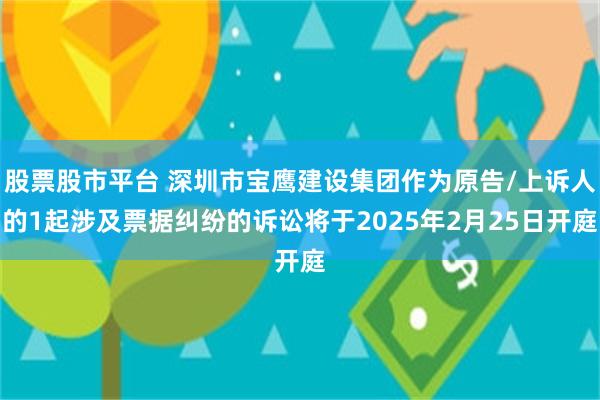 股票股市平台 深圳市宝鹰建设集团作为原告/上诉人的1起涉及票据纠纷的诉讼将于2025年2月25日开庭