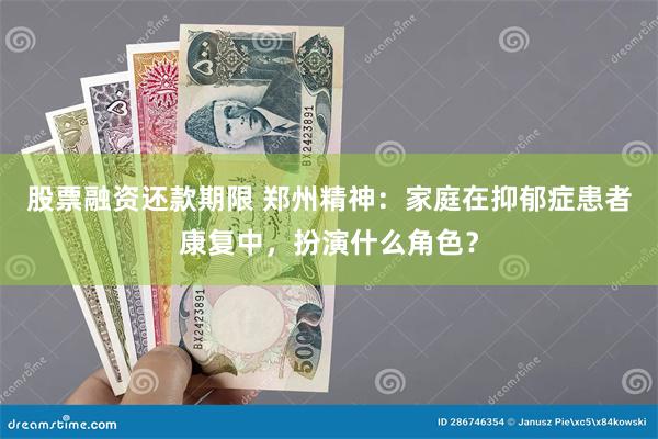 股票融资还款期限 郑州精神：家庭在抑郁症患者康复中，扮演什么角色？