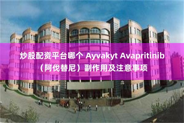 炒股配资平台哪个 Ayvakyt Avapritinib（阿伐替尼）副作用及注意事项