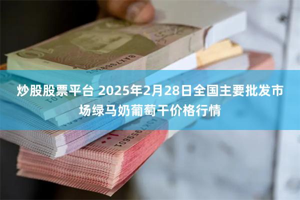 炒股股票平台 2025年2月28日全国主要批发市场绿马奶葡萄干价格行情