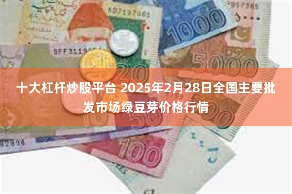 十大杠杆炒股平台 2025年2月28日全国主要批发市场绿豆芽价格行情