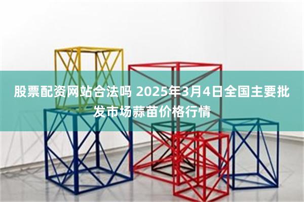 股票配资网站合法吗 2025年3月4日全国主要批发市场蒜苗价格行情