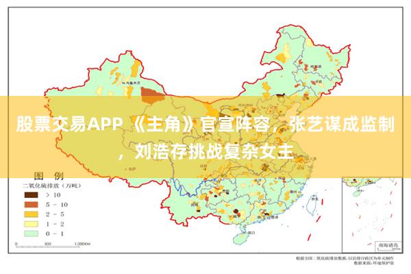 股票交易APP 《主角》官宣阵容，张艺谋成监制，刘浩存挑战复杂女主