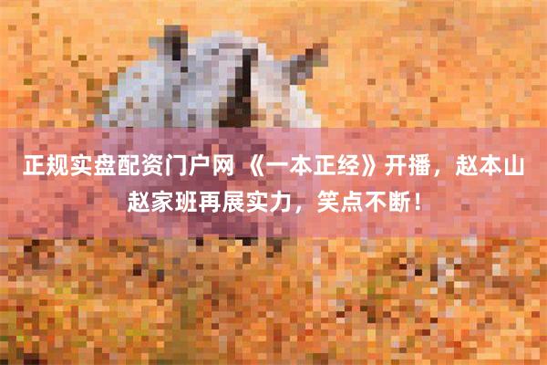 正规实盘配资门户网 《一本正经》开播，赵本山赵家班再展实力，笑点不断！