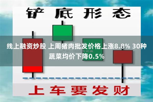 线上融资炒股 上周猪肉批发价格上涨8.8% 30种蔬菜均价下降0.5%